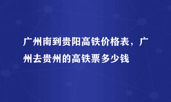 广州南到贵阳高铁价格表，广州去贵州的高铁票多少钱