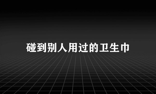 碰到别人用过的卫生巾