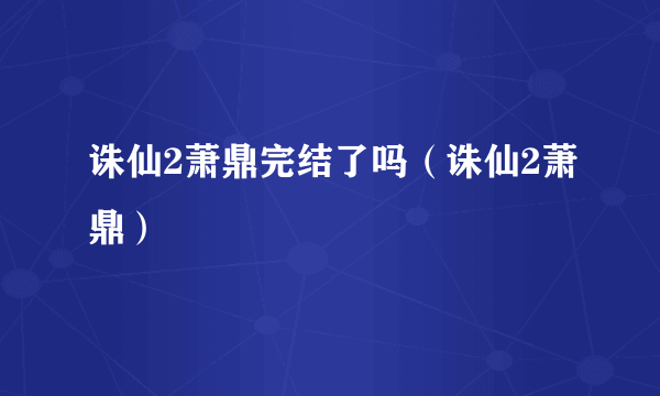 诛仙2萧鼎完结了吗（诛仙2萧鼎）