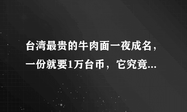 台湾最贵的牛肉面一夜成名，一份就要1万台币，它究竟贵在哪里？