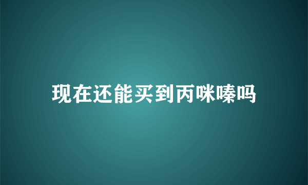 现在还能买到丙咪嗪吗