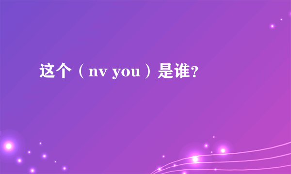 这个（nv you）是谁？