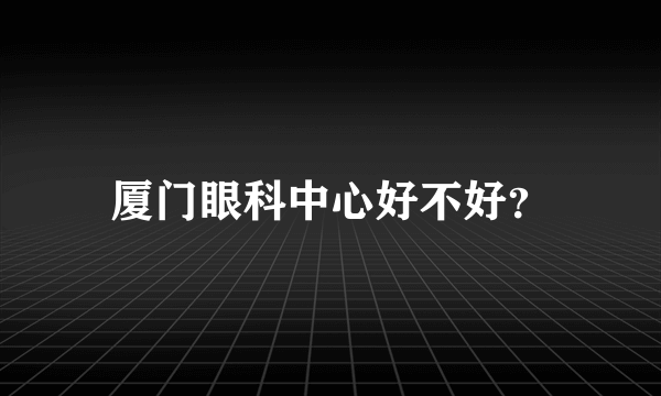 厦门眼科中心好不好？