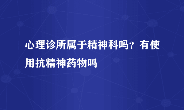 心理诊所属于精神科吗？有使用抗精神药物吗