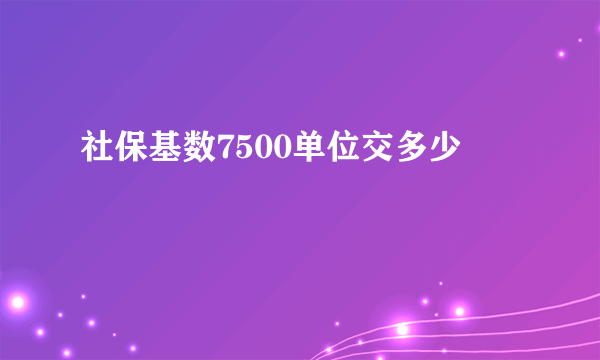 社保基数7500单位交多少