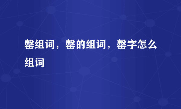 罄组词，罄的组词，罄字怎么组词