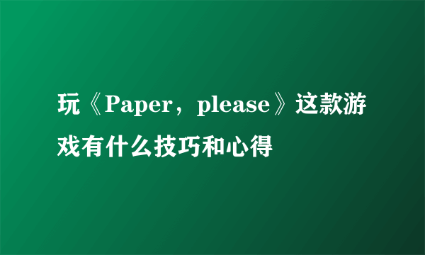 玩《Paper，please》这款游戏有什么技巧和心得