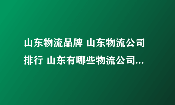 山东物流品牌 山东物流公司排行 山东有哪些物流公司【品牌库】