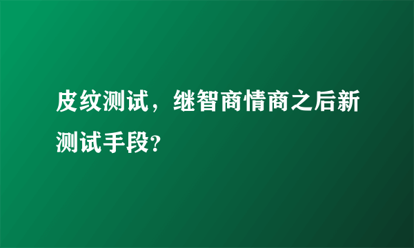 皮纹测试，继智商情商之后新测试手段？