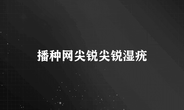 播种网尖锐尖锐湿疣