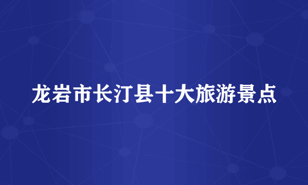 龙岩市长汀县十大旅游景点