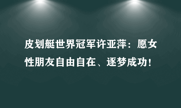 皮划艇世界冠军许亚萍：愿女性朋友自由自在、逐梦成功！