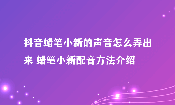 抖音蜡笔小新的声音怎么弄出来 蜡笔小新配音方法介绍