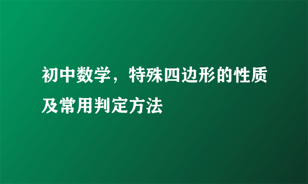 初中数学，特殊四边形的性质及常用判定方法