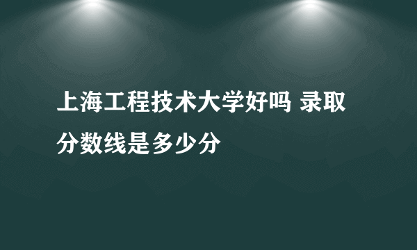 上海工程技术大学好吗 录取分数线是多少分