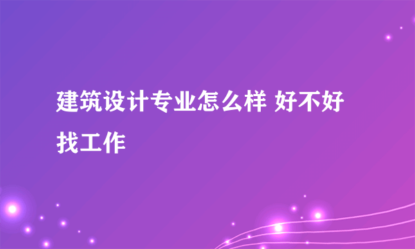 建筑设计专业怎么样 好不好找工作