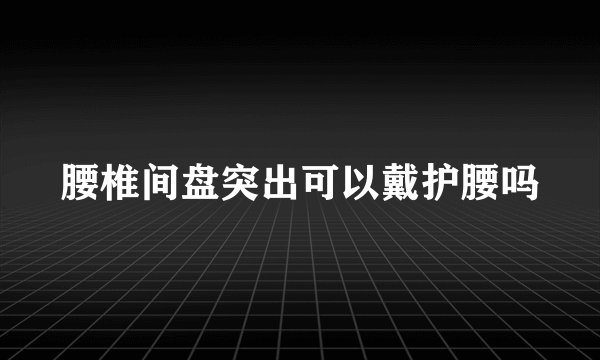 腰椎间盘突出可以戴护腰吗