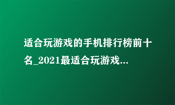 适合玩游戏的手机排行榜前十名_2021最适合玩游戏的手机排行榜