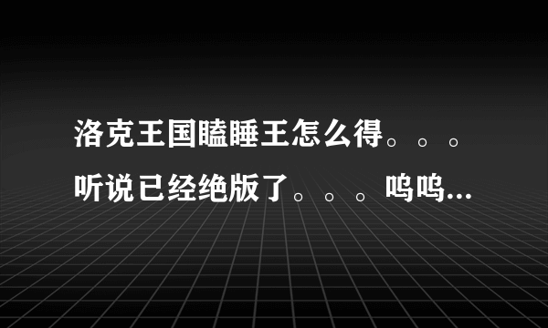 洛克王国瞌睡王怎么得。。。听说已经绝版了。。。呜呜。。。。