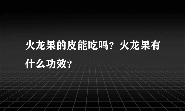 火龙果的皮能吃吗？火龙果有什么功效？