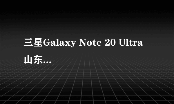 三星Galaxy Note 20 Ultra 山东5600元