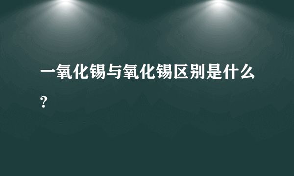 一氧化锡与氧化锡区别是什么？