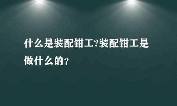 什么是装配钳工?装配钳工是做什么的？