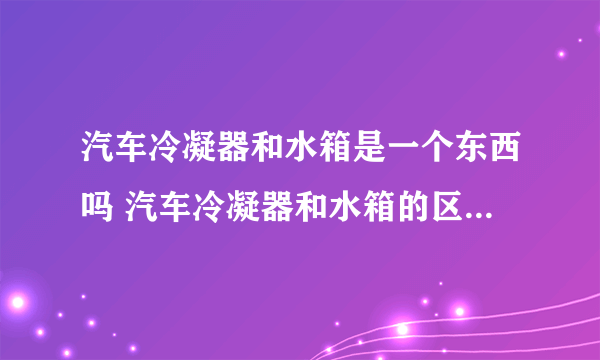 汽车冷凝器和水箱是一个东西吗 汽车冷凝器和水箱的区别是什么