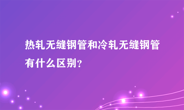 热轧无缝钢管和冷轧无缝钢管有什么区别？