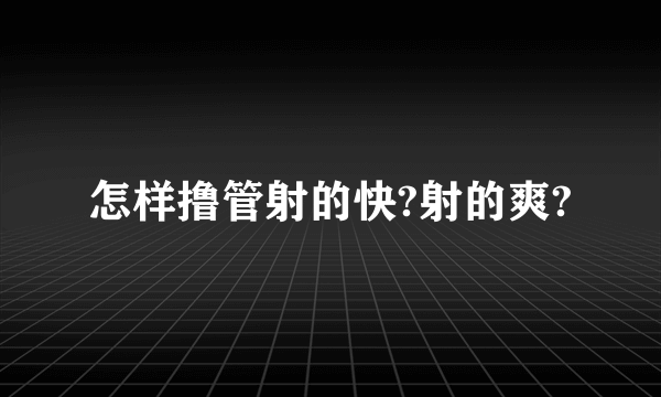 怎样撸管射的快?射的爽?