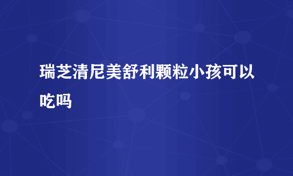 瑞芝清尼美舒利颗粒小孩可以吃吗