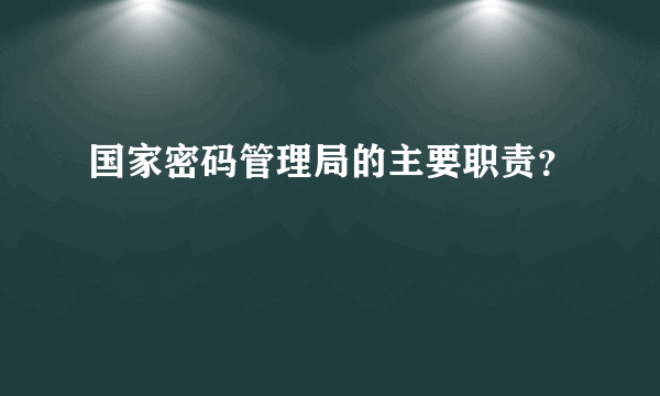 国家密码管理局的主要职责？