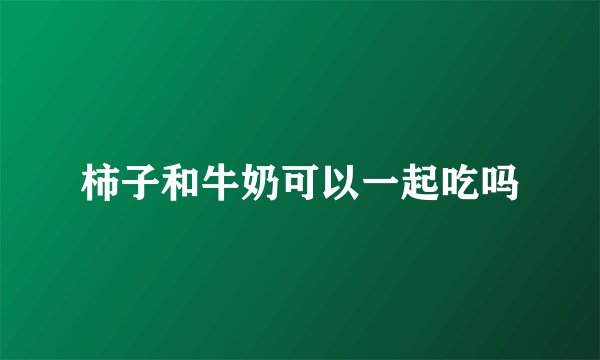 柿子和牛奶可以一起吃吗