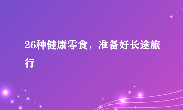 26种健康零食，准备好长途旅行