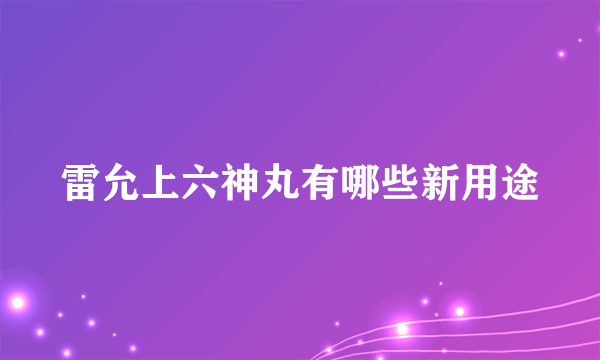 雷允上六神丸有哪些新用途