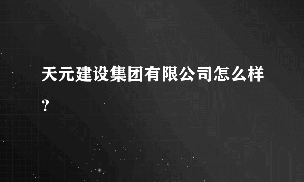 天元建设集团有限公司怎么样？