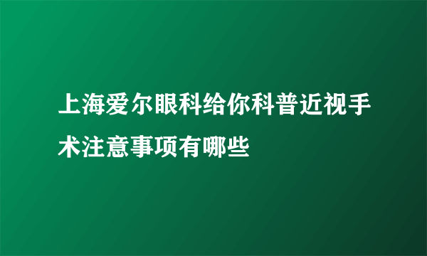 上海爱尔眼科给你科普近视手术注意事项有哪些