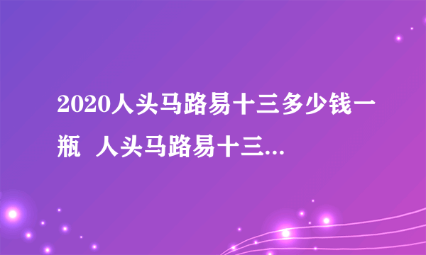 2020人头马路易十三多少钱一瓶  人头马路易十三价格表一览