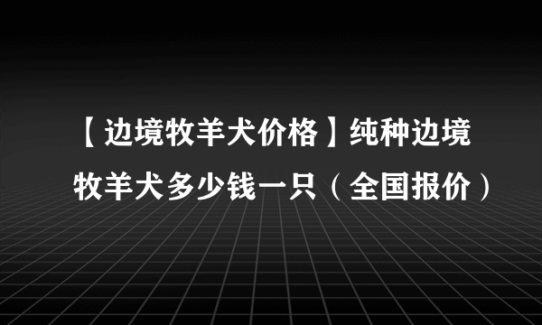 【边境牧羊犬价格】纯种边境牧羊犬多少钱一只（全国报价）