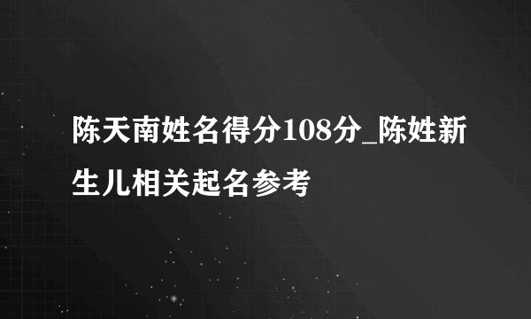 陈天南姓名得分108分_陈姓新生儿相关起名参考