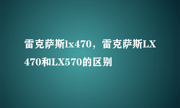 雷克萨斯lx470，雷克萨斯LX470和LX570的区别