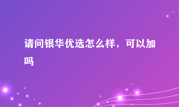 请问银华优选怎么样，可以加吗