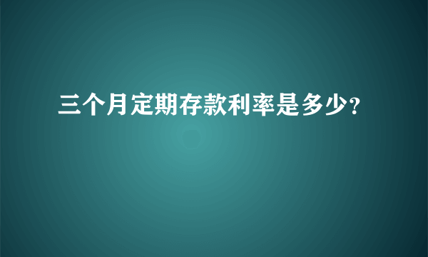 三个月定期存款利率是多少？