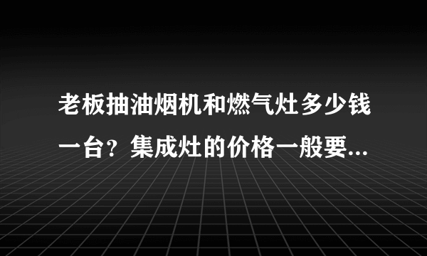 老板抽油烟机和燃气灶多少钱一台？集成灶的价格一般要多少钱？