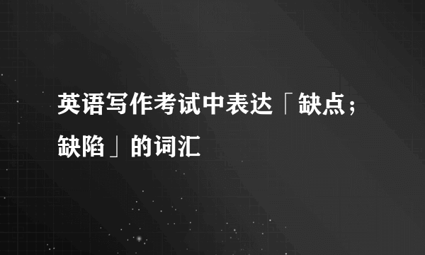 英语写作考试中表达「缺点；缺陷」的词汇