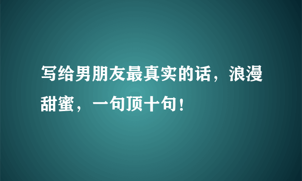 写给男朋友最真实的话，浪漫甜蜜，一句顶十句！