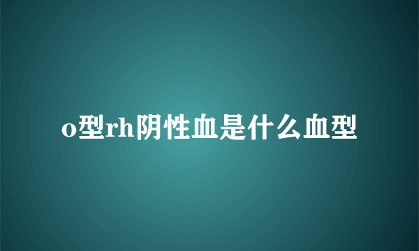 o型rh阴性血是什么血型