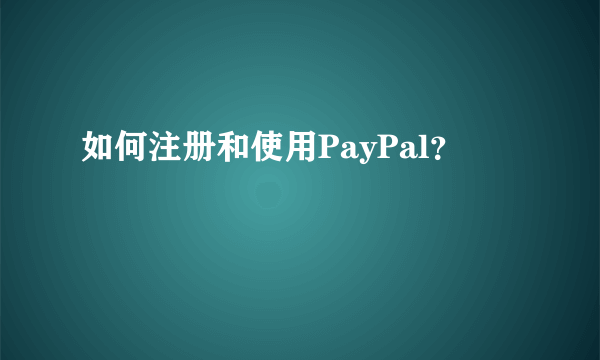 如何注册和使用PayPal？