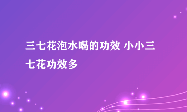 三七花泡水喝的功效 小小三七花功效多