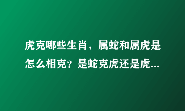 虎克哪些生肖，属蛇和属虎是怎么相克？是蛇克虎还是虎克蛇？要详细答案。